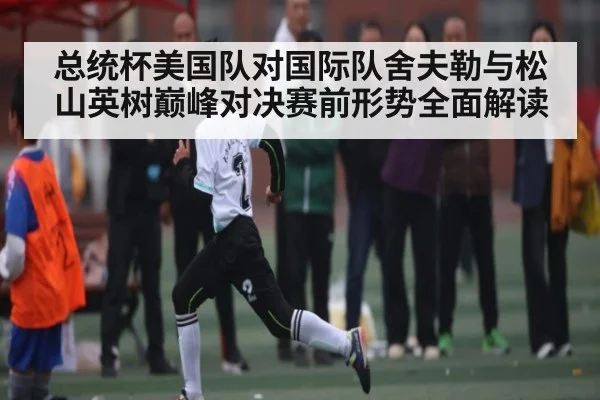 总统杯美国队对国际队舍夫勒与松山英树巅峰对决赛前形势全面解读