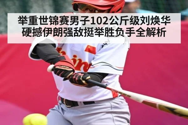 举重世锦赛男子102公斤级刘焕华硬撼伊朗强敌挺举胜负手全解析